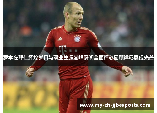 罗本在拜仁辉煌岁月与职业生涯巅峰瞬间全面精彩回顾详尽展现光芒