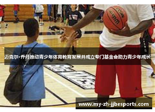 迈克尔·乔丹推动青少年体育教育发展并成立专门基金会助力青少年成长