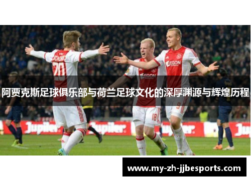 阿贾克斯足球俱乐部与荷兰足球文化的深厚渊源与辉煌历程