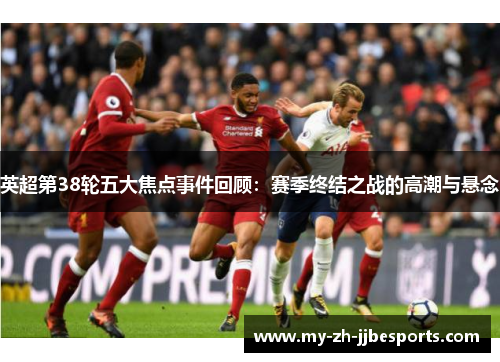 英超第38轮五大焦点事件回顾：赛季终结之战的高潮与悬念