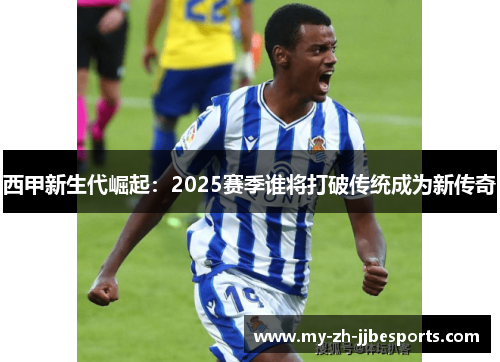西甲新生代崛起:2025赛季谁将打破传统成为新传奇 西甲新生代崛起:2025赛季谁将打破传统成为新传奇