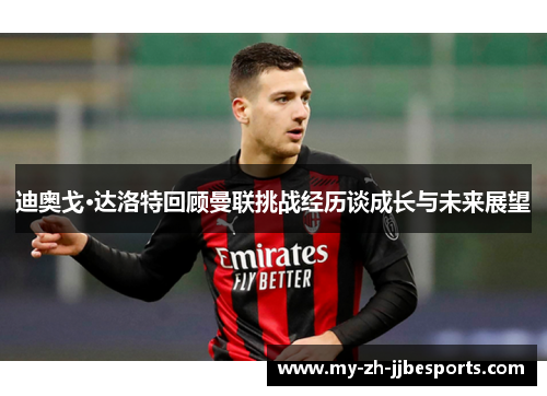 迪奥戈·达洛特回顾曼联挑战经历谈成长与未来展望