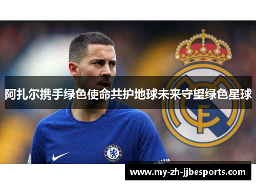 阿扎尔携手绿色使命共护地球未来守望绿色星球