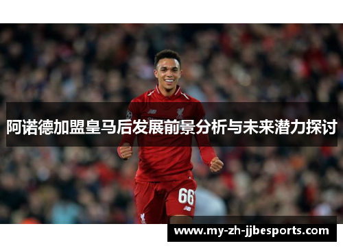 阿诺德加盟皇马后发展前景分析与未来潜力探讨