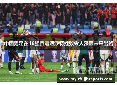 中国男足在18强赛遭遇沙特挫败令人深思未来出路