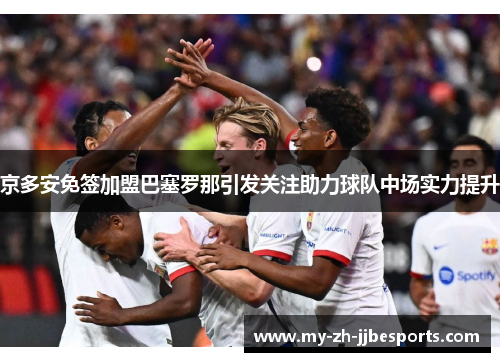 京多安免签加盟巴塞罗那引发关注助力球队中场实力提升