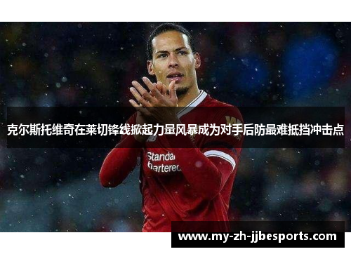 克尔斯托维奇在莱切锋线掀起力量风暴成为对手后防最难抵挡冲击点