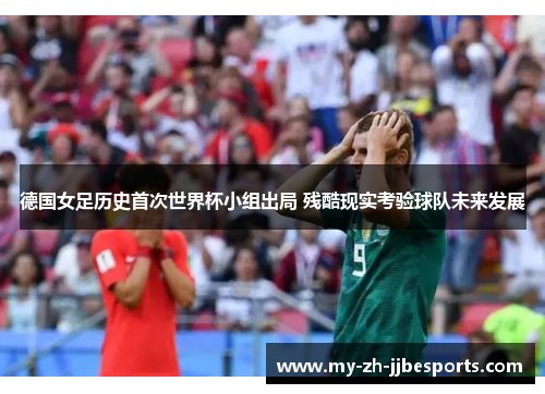 德国女足历史首次世界杯小组出局 残酷现实考验球队未来发展 德国女足历史首次世界杯小组出局 残酷现实考验球队未来发展
