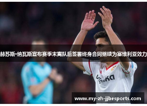 赫苏斯·纳瓦斯宣布赛季末离队后签署终身合同继续为塞维利亚效力