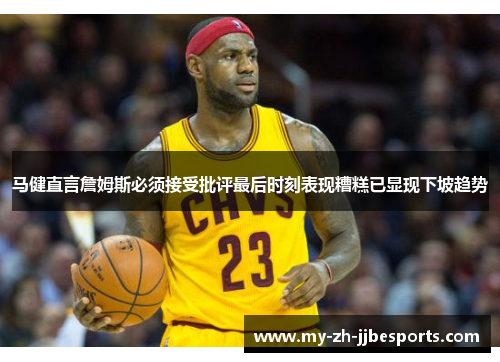 马健直言詹姆斯必须接受批评最后时刻表现糟糕已显现下坡趋势