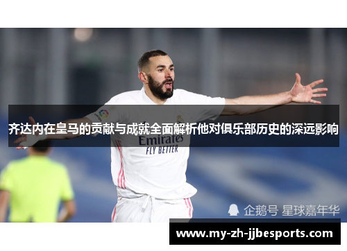 齐达内在皇马的贡献与成就全面解析他对俱乐部历史的深远影响 齐达内在皇马的贡献与成就全面解析他对俱乐部历史的深远影响