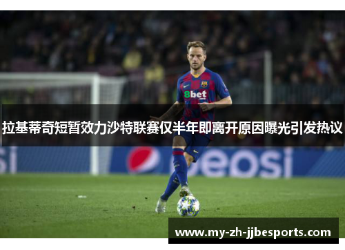 拉基蒂奇短暂效力沙特联赛仅半年即离开原因曝光引发热议